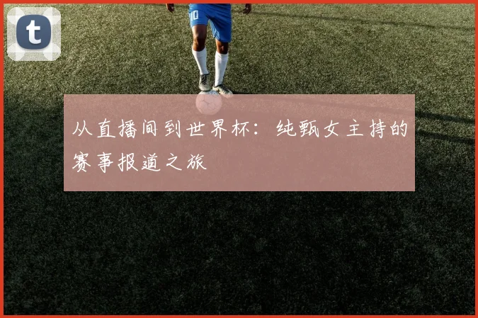 从直播间到世界杯：纯甄女主持的赛事报道之旅