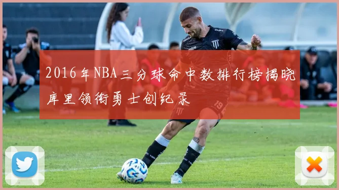 2016年NBA三分球命中数排行榜揭晓库里领衔勇士创纪录