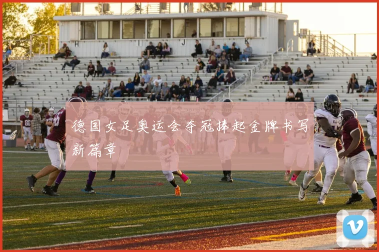 德国女足奥运会夺冠捧起金牌书写新篇章
